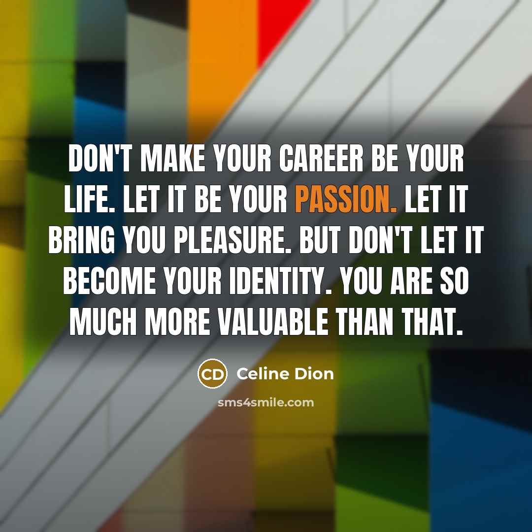 “Don't make your career be your life. let it be…” quote by Celine Dion