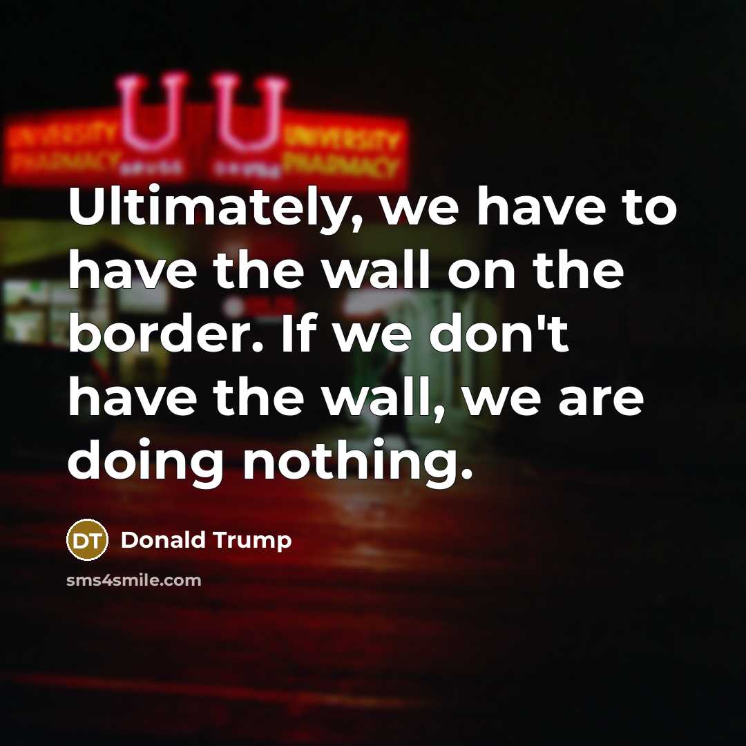 “Ultimately, we have to have the wall on the border. If we don't have the wall, we are doing nothing.” quote by Donald Trump