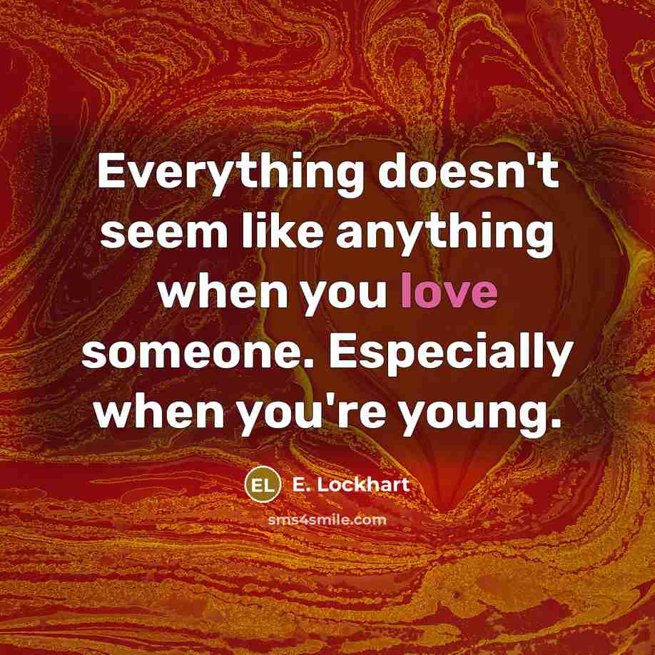 “Everything doesn't seem like anything when you love someone. Especially when you're young.” quote by E. Lockhart