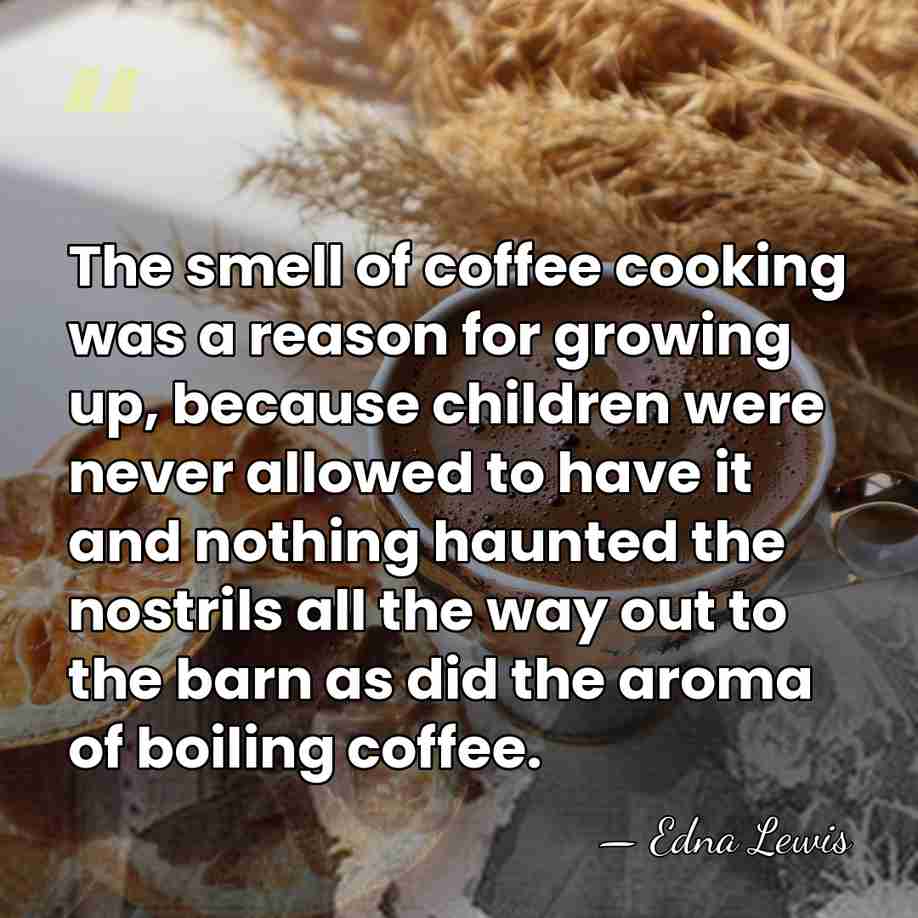 The smell of coffee cooking was a reason for growing up, because&hellip; - Edna Lewis