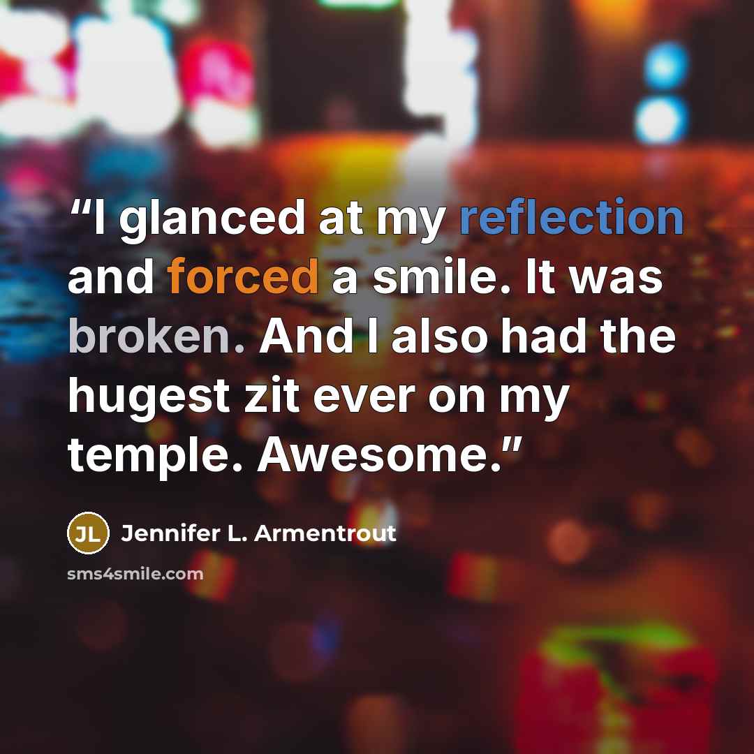 “I glanced at my reflection and forced a smile. It was broken. And I also had the hugest zit ever on my temple. Awesome.” quote by Jennifer L. Armentrout