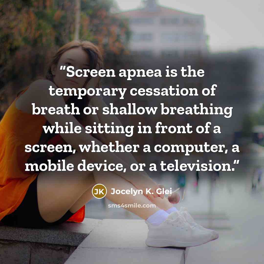 “Screen apnea is the temporary cessation of breath or shallow breathing while sitting in front of a screen, whether a computer, a mobile device, or a television.” quote by Jocelyn K. Glei