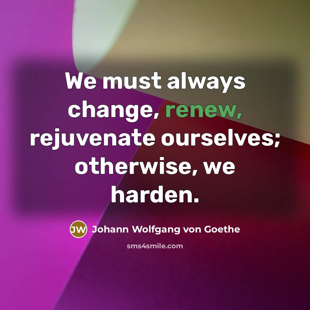 “We must always change, renew, rejuvenate ourselves; otherwise, we harden.…” quote by Johann Wolfgang von Goethe