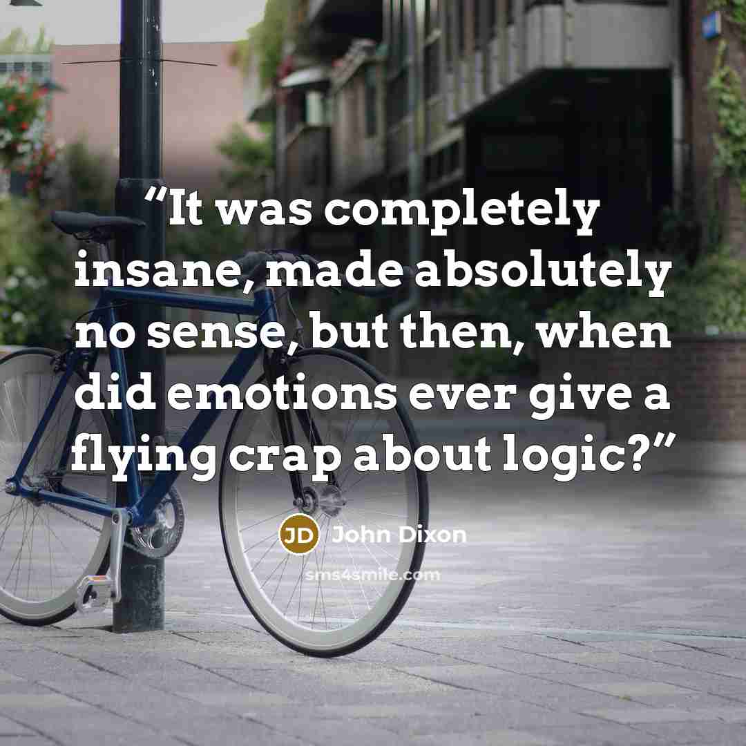 “It was completely insane, made absolutely no sense, but then, when did emotions ever give a flying crap about logic?” quote by John Dixon