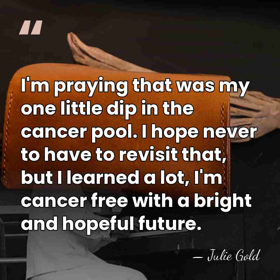 I'm praying that was my one little dip in the cancer pool.&hellip; - Julie Gold