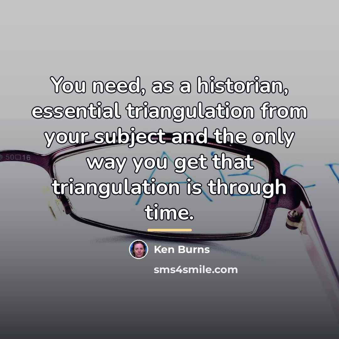 “You need, as a historian, essential triangulation from your subject…” quote by Ken Burns