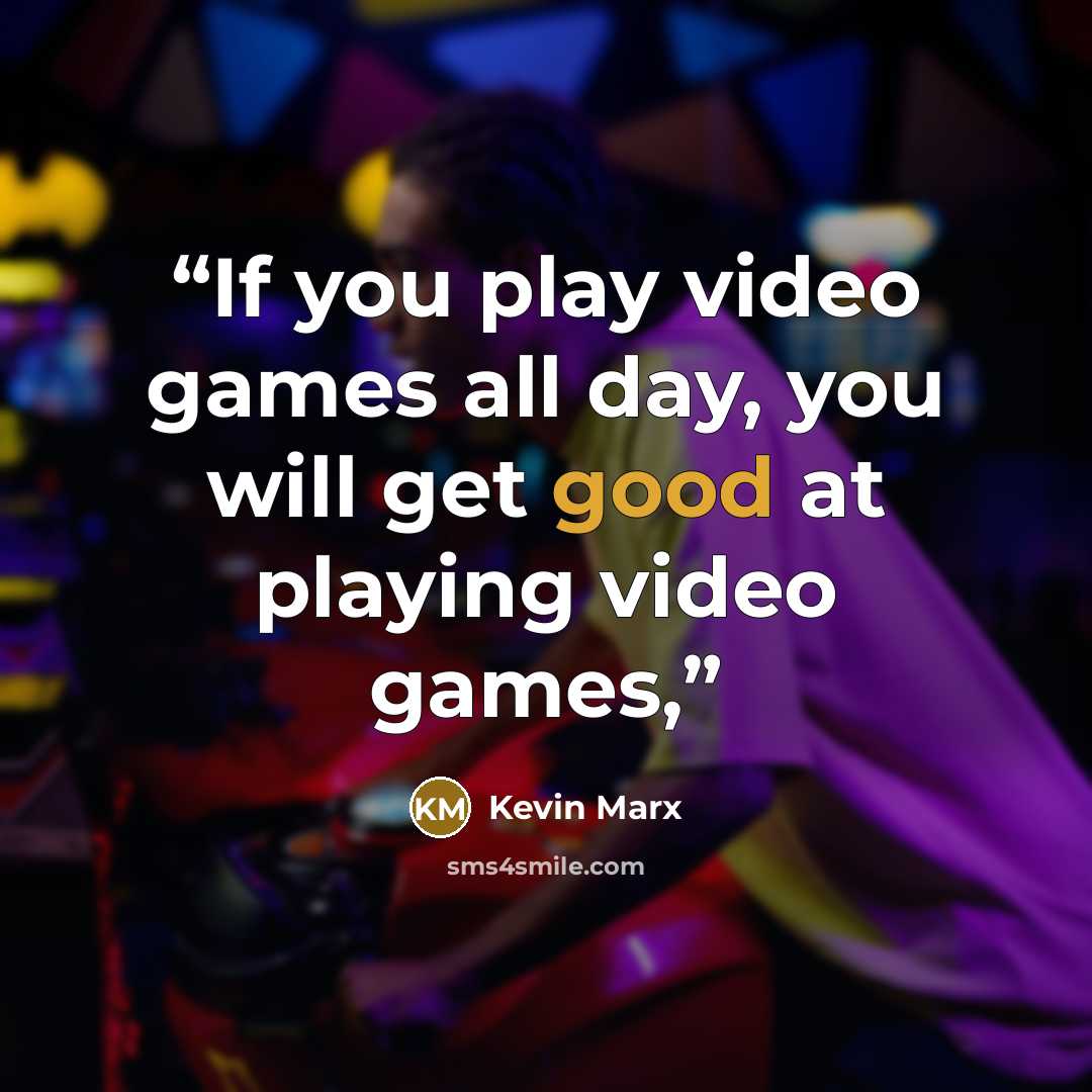 “If you play video games all day, you will get good at playing video games,” quote by Kevin Marx