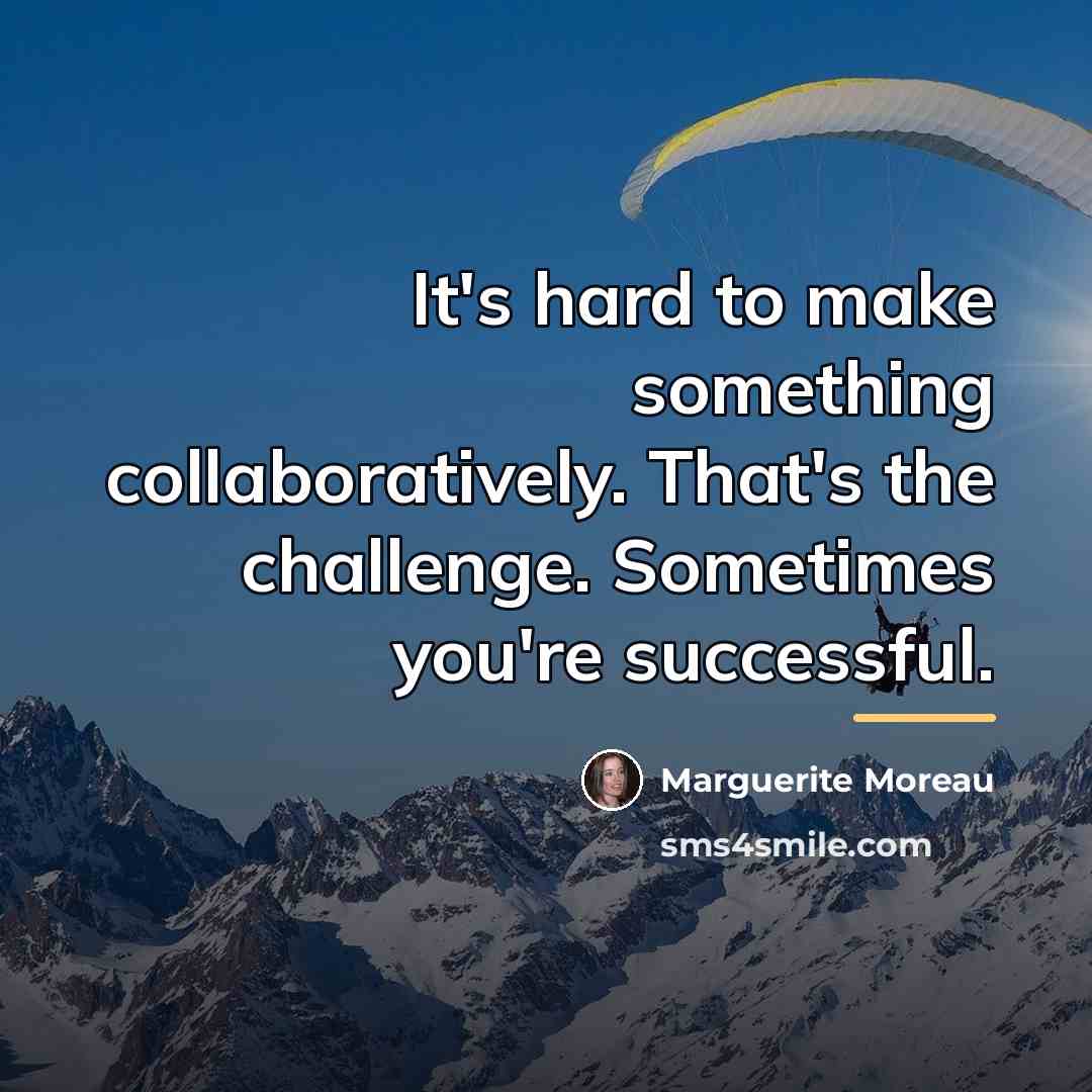 “It's hard to make something collaboratively. That's the challenge. Sometimes…” quote by Marguerite Moreau