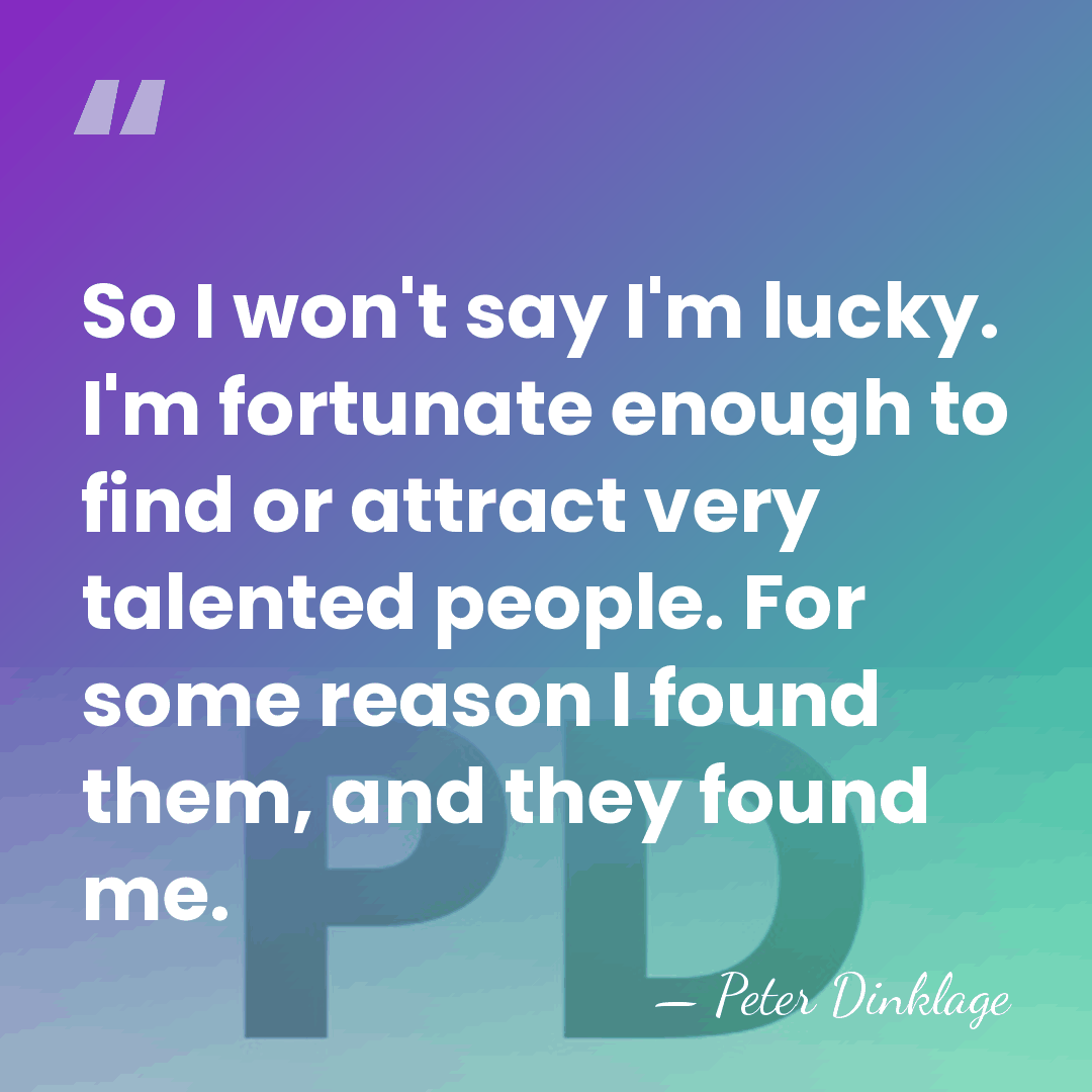 So I won't say I'm lucky. I'm fortunate enough to find or&hellip; - Peter Dinklage