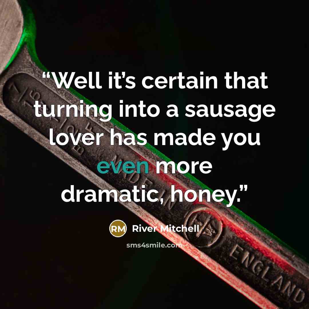 “Well it’s certain that turning into a sausage lover has made you even more dramatic, honey.” quote by River Mitchell