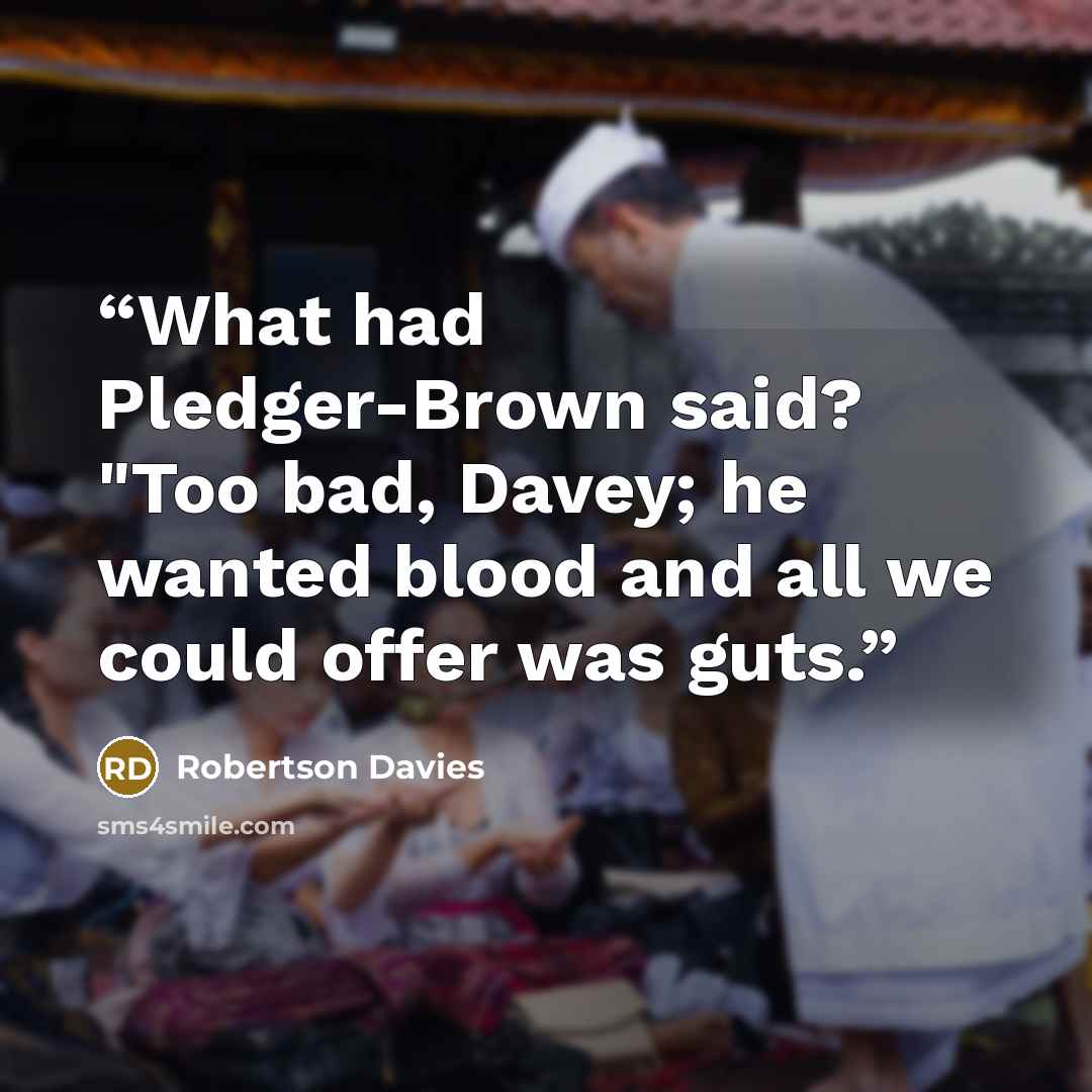“What had Pledger-Brown said? "Too bad, Davey; he wanted blood and all we could offer was guts.” quote by Robertson Davies