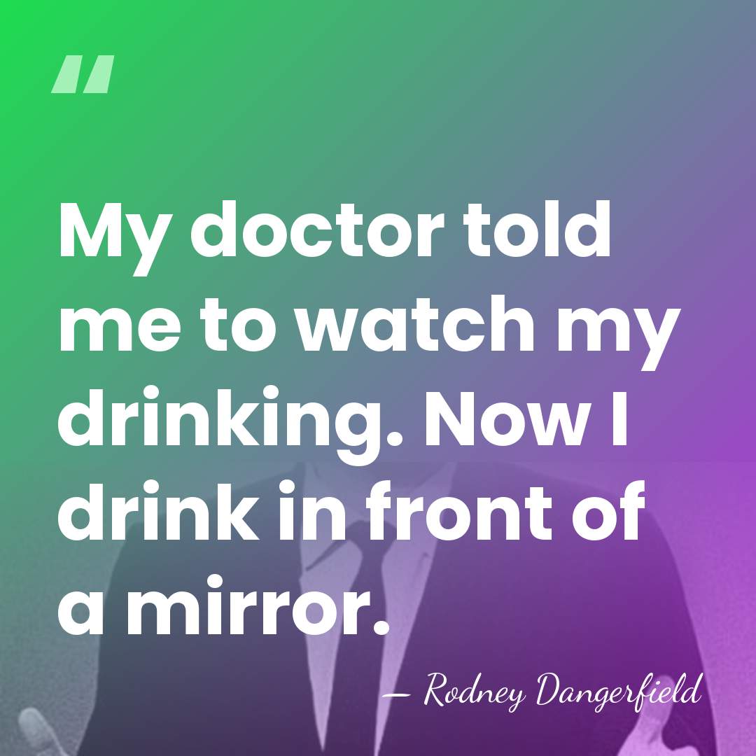 My doctor told me to watch my drinking. Now I drink in&hellip; - Rodney Dangerfield
