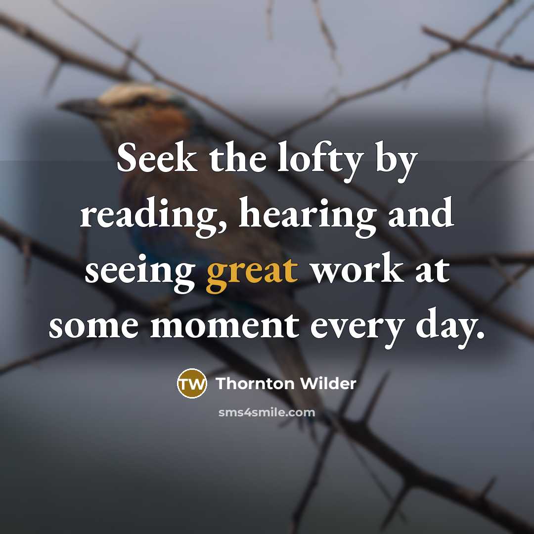 “Seek the lofty by reading, hearing and seeing great work…” quote by Thornton Wilder