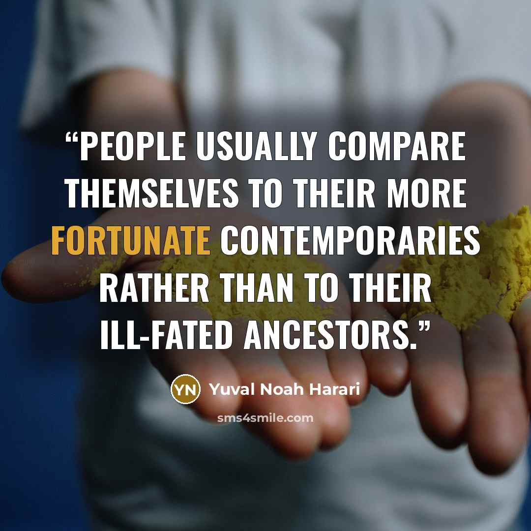 “People usually compare themselves to their more fortunate contemporaries rather than to their ill-fated ancestors.” quote by Yuval Noah Harari