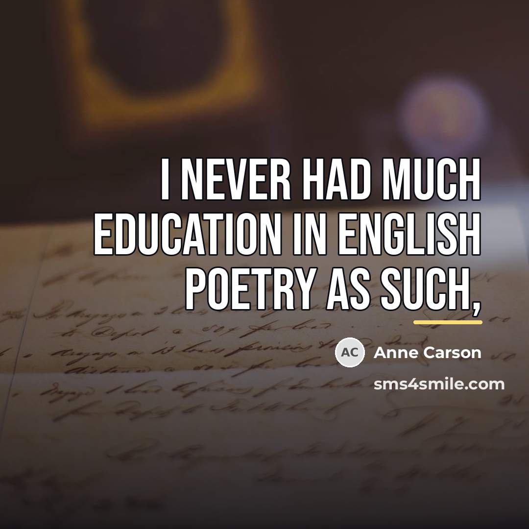 “I never had much education in English poetry as such,…” quote by Anne Carson