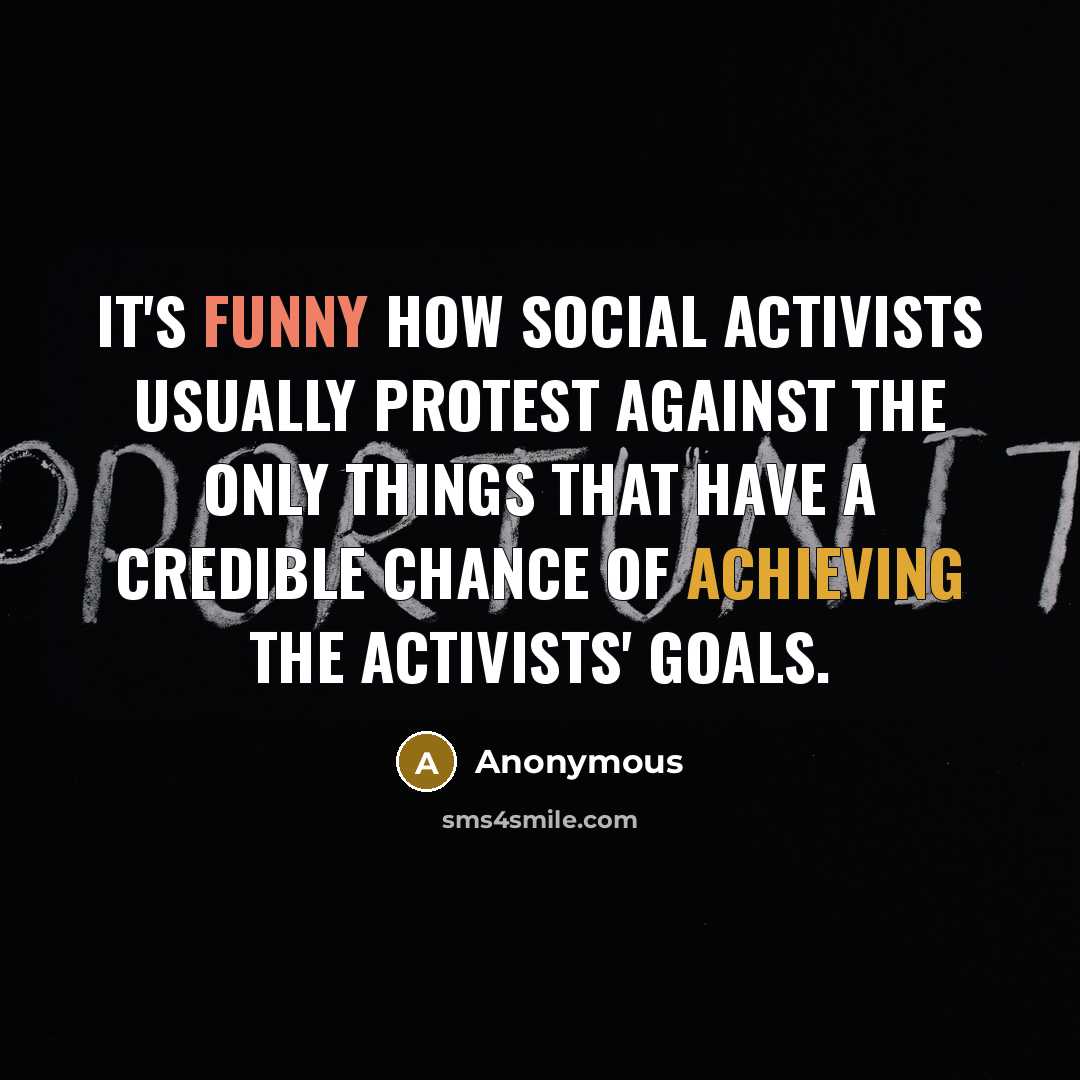 “It's funny how social activists usually protest against the only things that have a credible chance of achieving the activists' goals.” quote by Anonymous