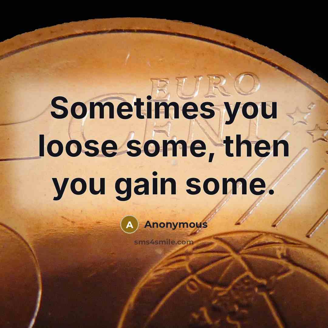 “Sometimes you loose some, then you gain some.” quote by Anonymous