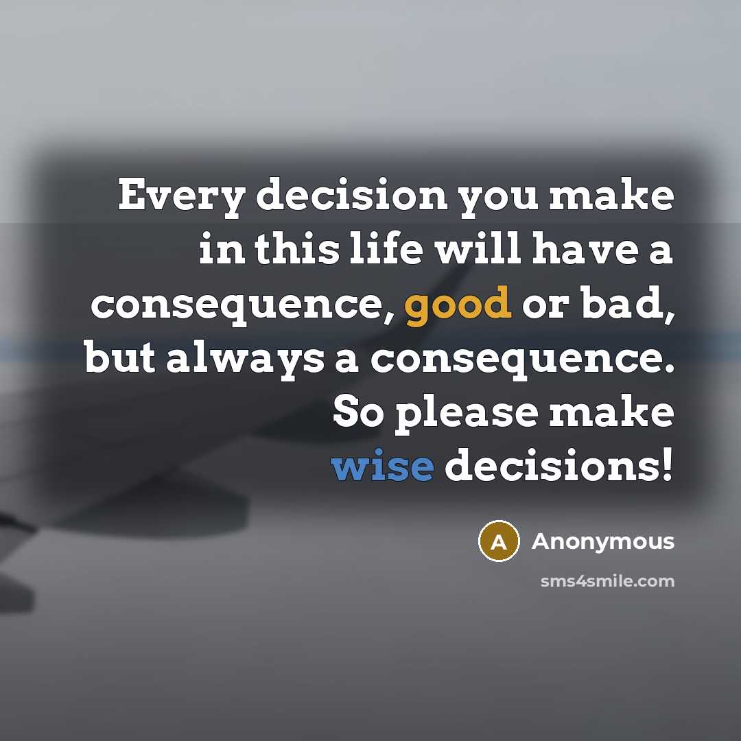 “Every decision you make in this life will have a consequence, good or bad, but always a consequence. So please make wise decisions!” quote by Anonymous