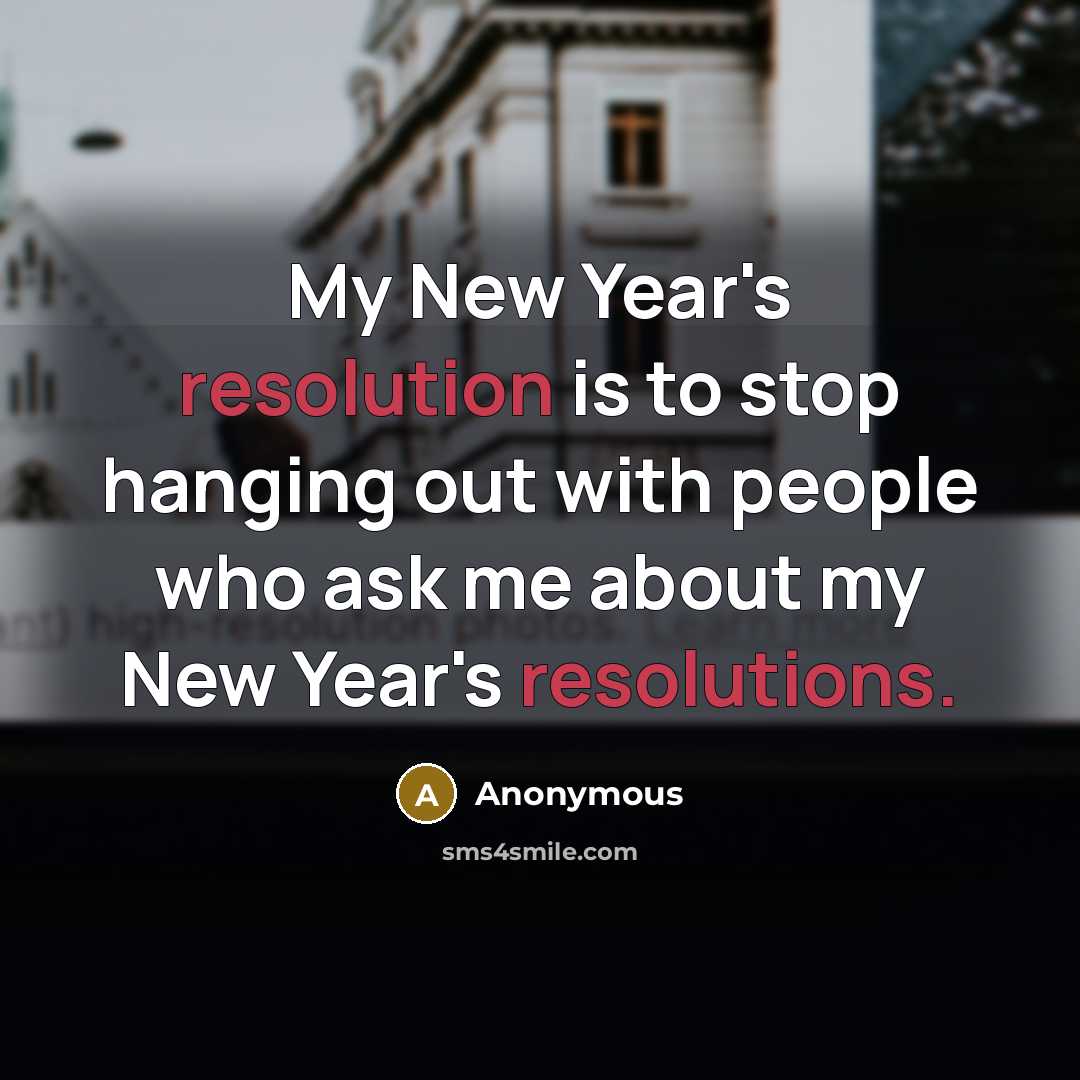 “My New Year's resolution is to stop hanging out with people who ask me about my New Year's resolutions.” quote by Anonymous