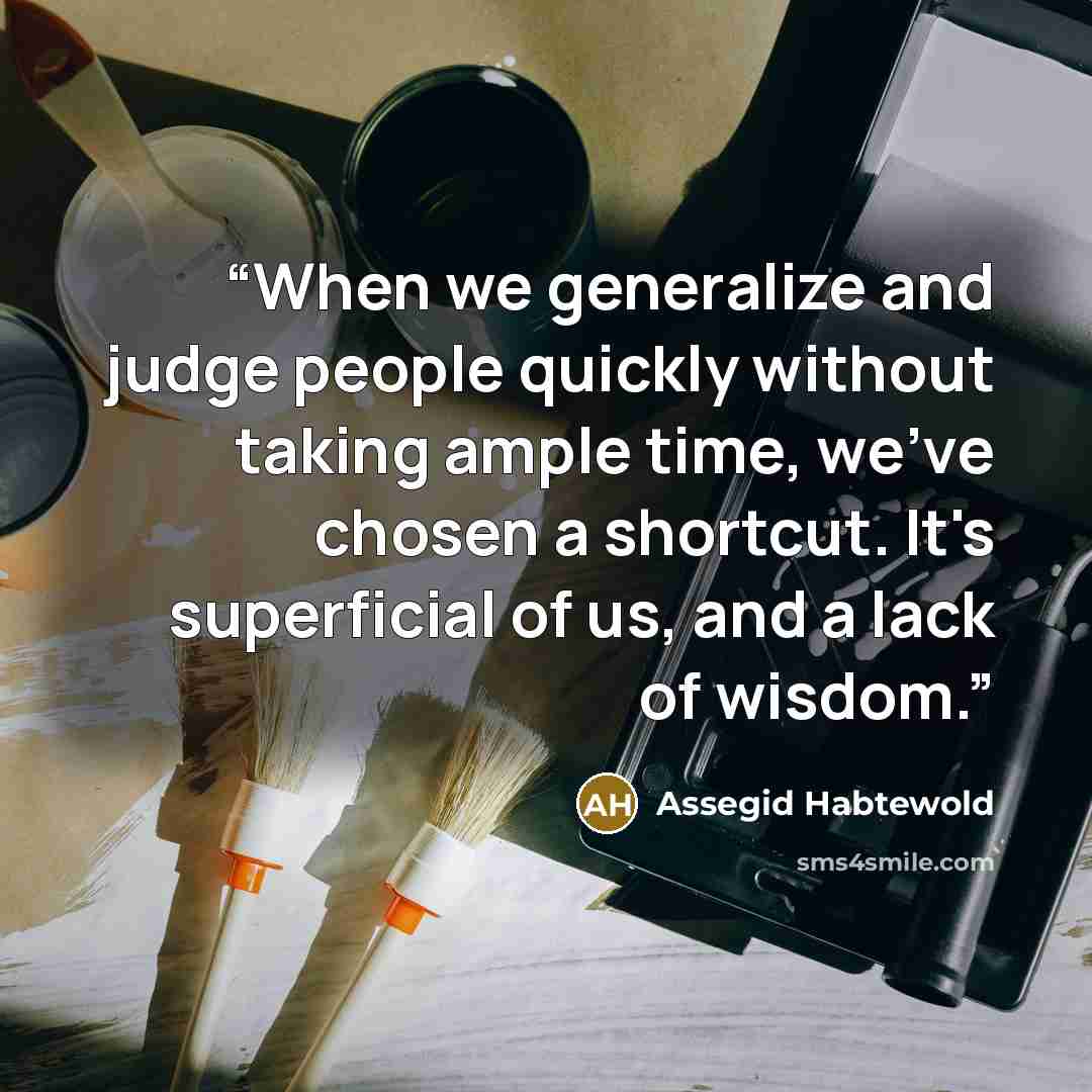 “When we generalize and judge people quickly without taking ample time, we've chosen a shortcut. It's superficial of us, and a lack of wisdom.” quote by Assegid Habtewold