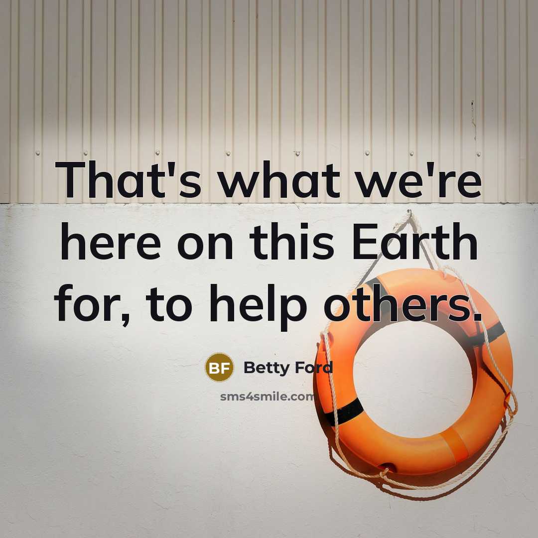 “That's what we're here on this Earth for, to help…” quote by Betty Ford