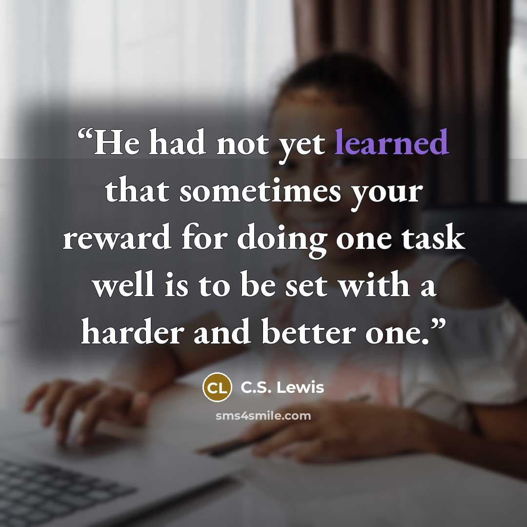 “He had not yet learned that sometimes your reward for doing one task well is to be set with a harder and better one.” quote by C.S. Lewis