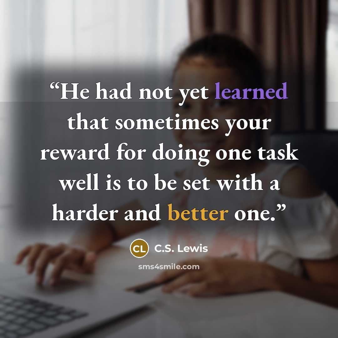 “He had not yet learned that sometimes your reward for doing one task well is to be set with a harder and better one.” quote by C.S. Lewis