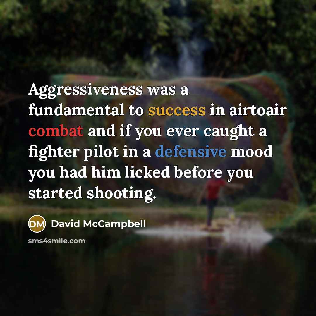 “Aggressiveness was a fundamental to success in airtoair combat and if you ever caught a fighter pilot in a defensive mood you had him licked before you started shooting.” quote by David McCampbell
