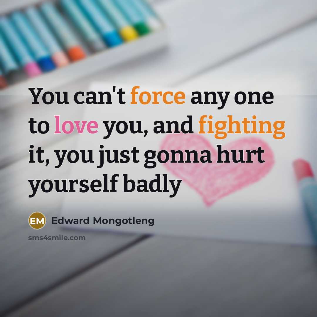 “You can't force any one to love you, and fighting it, you just gonna hurt yourself badly” quote by Edward Mongotleng