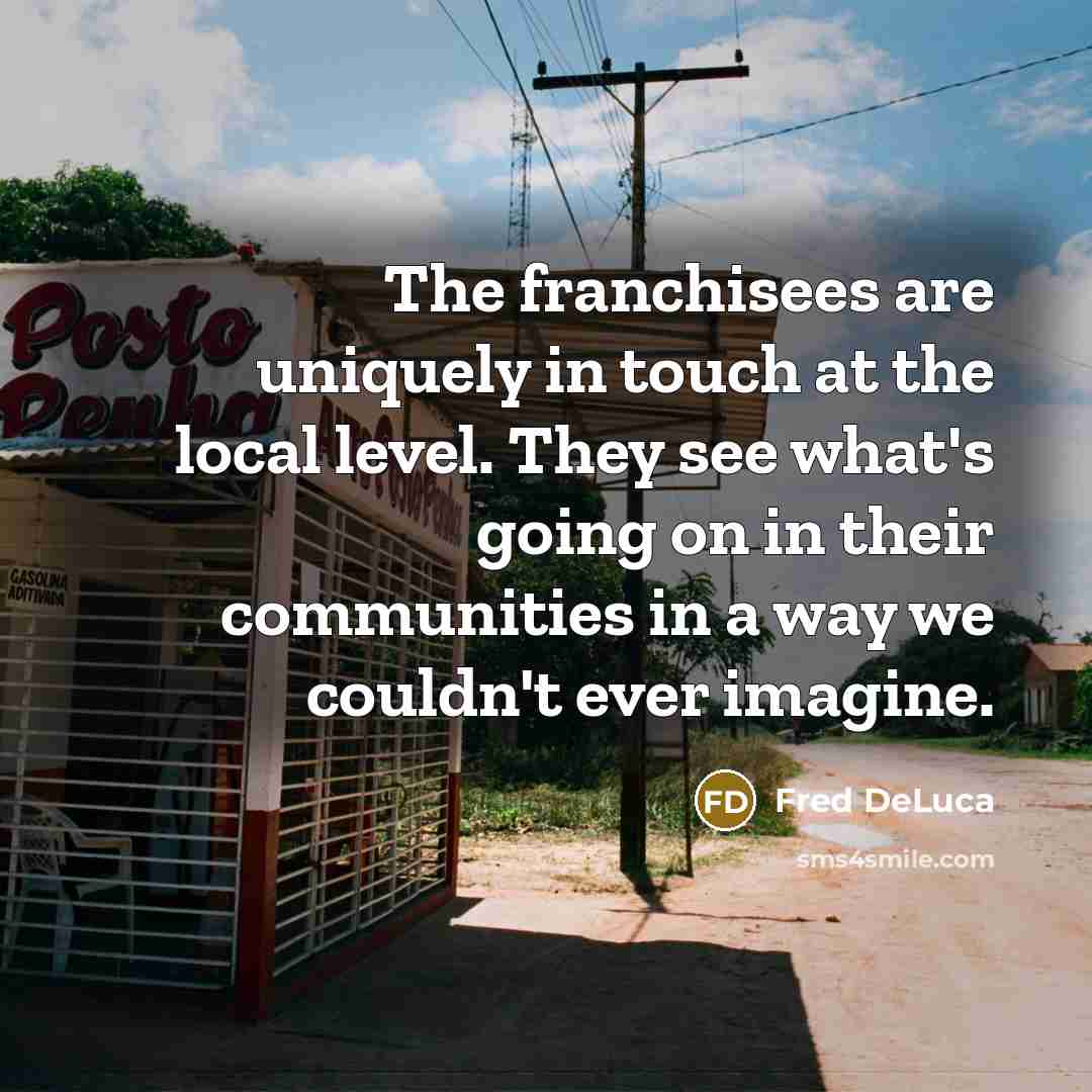 “The franchisees are uniquely in touch at the local level.…” quote by Fred DeLuca