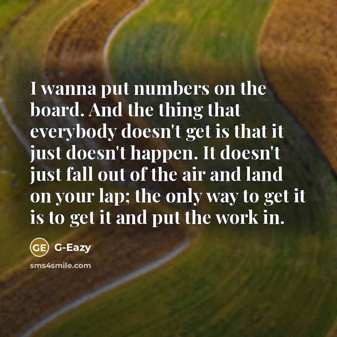 “I wanna put numbers on the board. And the thing that everybody doesn't get is that it just doesn't happen. It doesn't just fall out of the air and land on your lap; the only way to get it is to get it and put the work in.” quote by G-Eazy