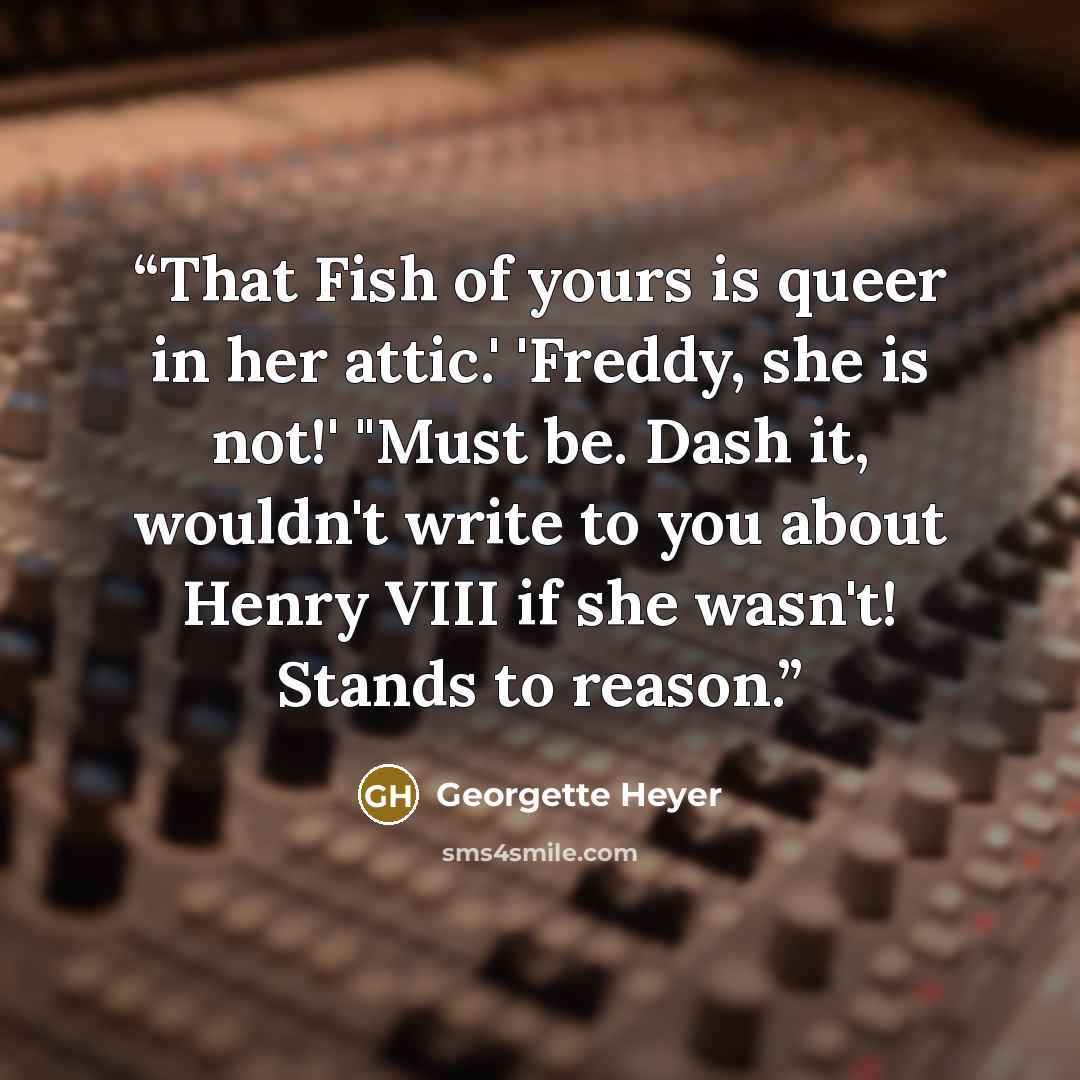 “That Fish of yours is queer in her attic.' 'Freddy, she is not!' "Must be. Dash it, wouldn't write to you about Henry VIII if she wasn't! Stands to reason.” quote by Georgette Heyer