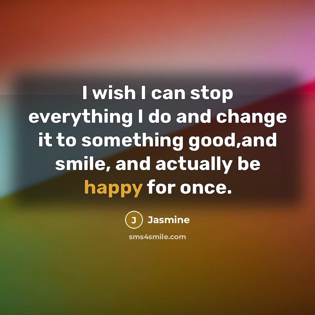 “I wish I can stop everything I do and change it to something good,and smile, and actually be happy for once.” quote by Jasmine