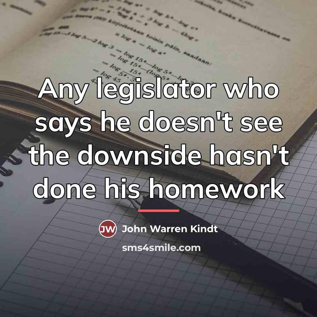“Any legislator who says he doesn't see the downside hasn't…” quote by John Warren Kindt
