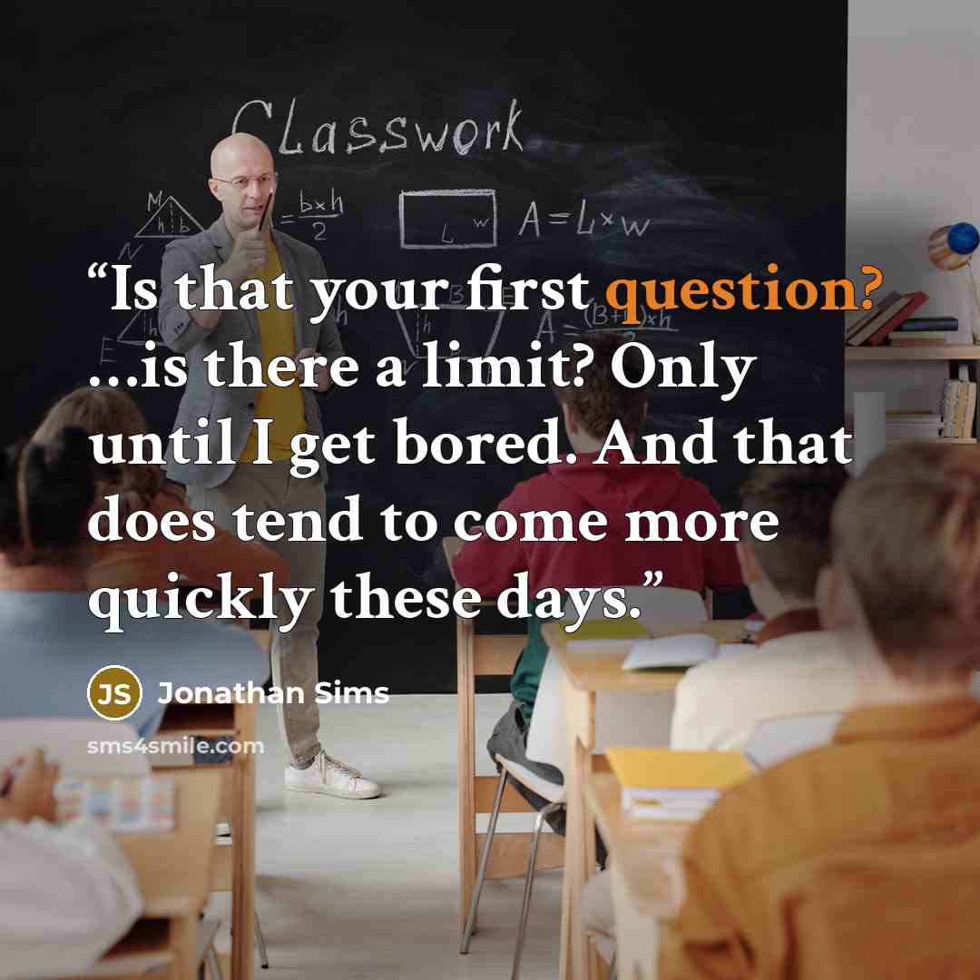 “Is that your first question? …is there a limit? Only until I get bored. And that does tend to come more quickly these days.” quote by Jonathan Sims