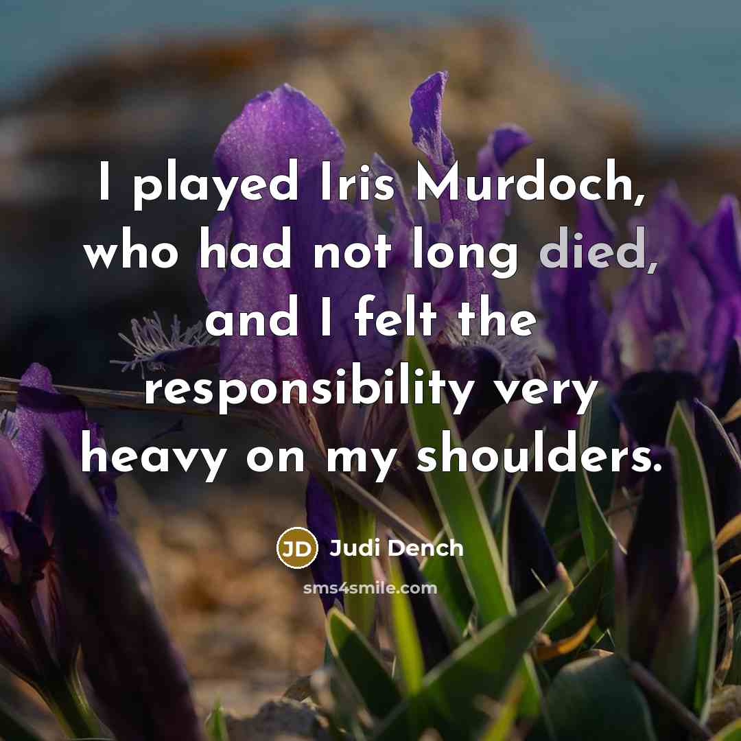“I played Iris Murdoch, who had not long died, and I felt the responsibility very heavy on my shoulders.” quote by Judi Dench