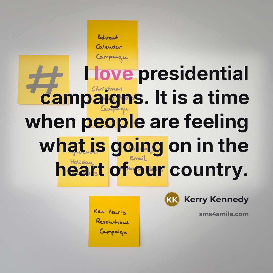 “I love presidential campaigns. It is a time when people are feeling what is going on in the heart of our country.” quote by Kerry Kennedy