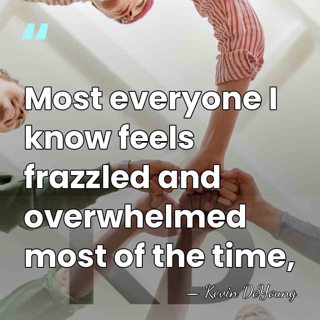 Most everyone I know feels frazzled and overwhelmed most of the time, - Kevin DeYoung