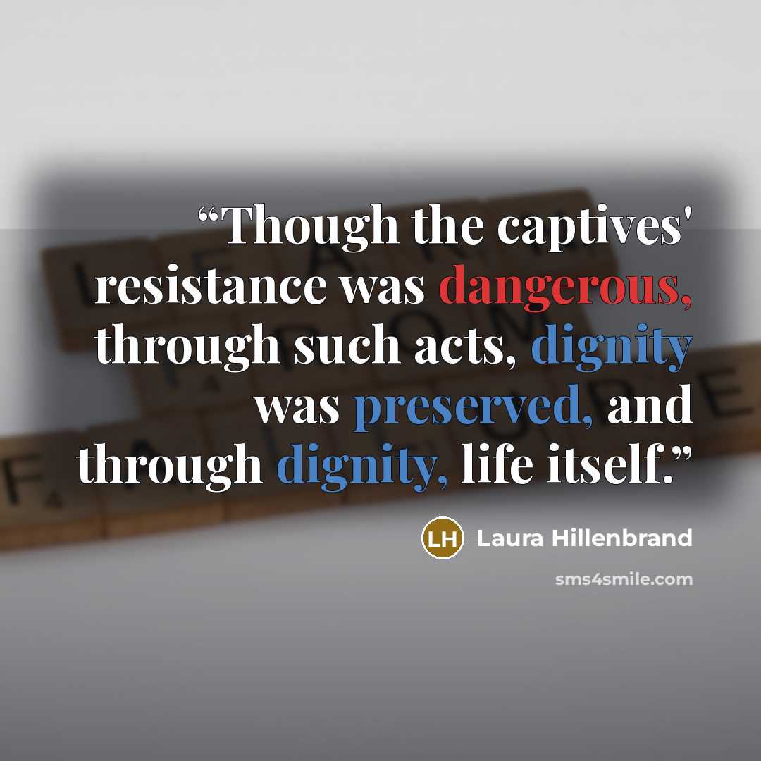 “Though the captives' resistance was dangerous, through such acts, dignity was preserved, and through dignity, life itself.” quote by Laura Hillenbrand
