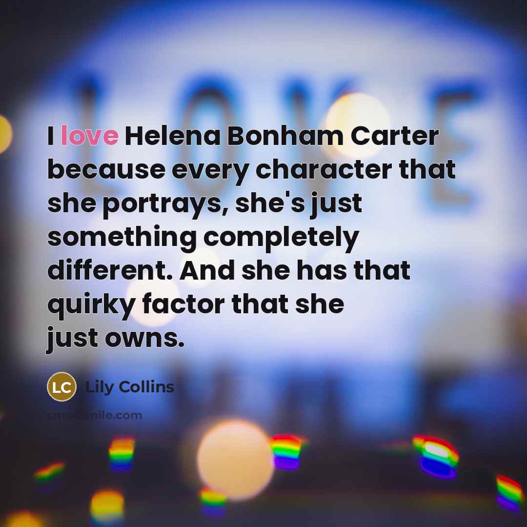 “I love Helena Bonham Carter because every character that she…” quote by Lily Collins