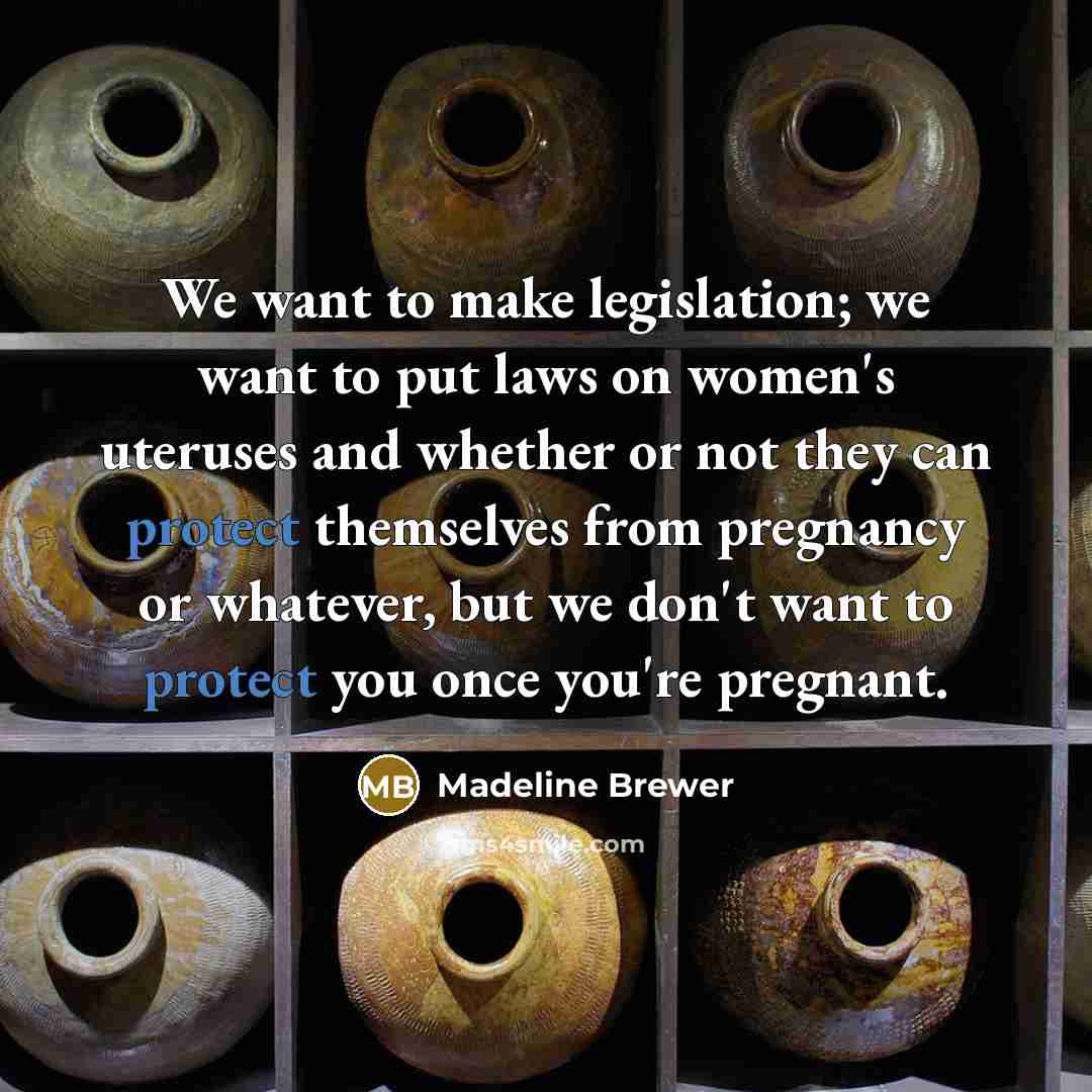 “We want to make legislation; we want to put laws on women's uteruses and whether or not they can protect themselves from pregnancy or whatever, but we don't want to protect you once you're pregnant.” quote by Madeline Brewer