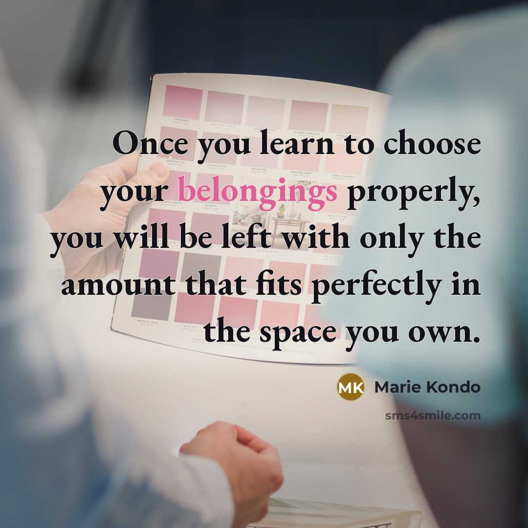 “Once you learn to choose your belongings properly, you will be left with only the amount that fits perfectly in the space you own.” quote by Marie Kondo