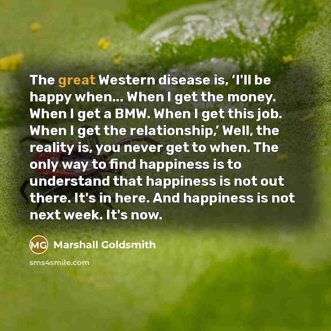 “The great Western disease is, ‘I'll be happy when... When…” quote by Marshall Goldsmith