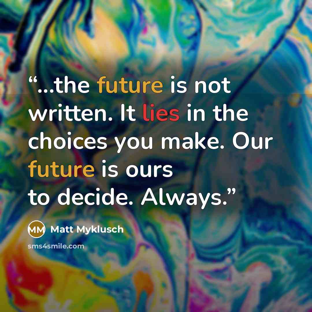 “...the future is not written. It lies in the choices you make. Our future is ours to decide. Always.” quote by Matt Myklusch