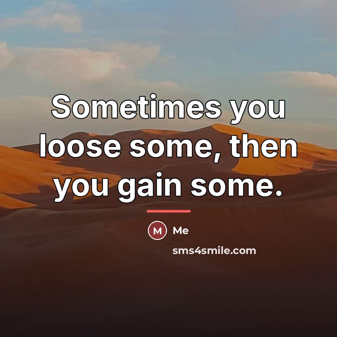 “Sometimes you loose some, then you gain some.…” quote by Me