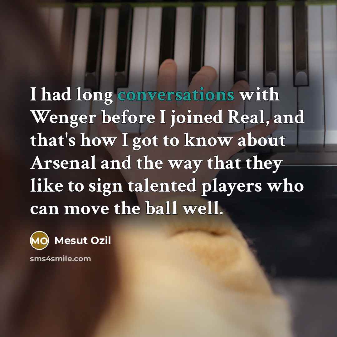 “I had long conversations with Wenger before I joined Real, and that's how I got to know about Arsenal and the way that they like to sign talented players who can move the ball well.” quote by Mesut Ozil