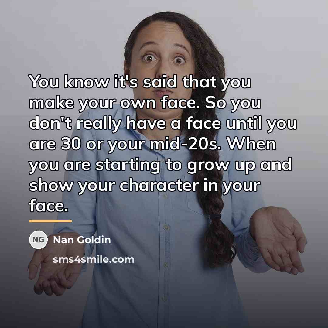 “You know it's said that you make your own face.…” quote by Nan Goldin