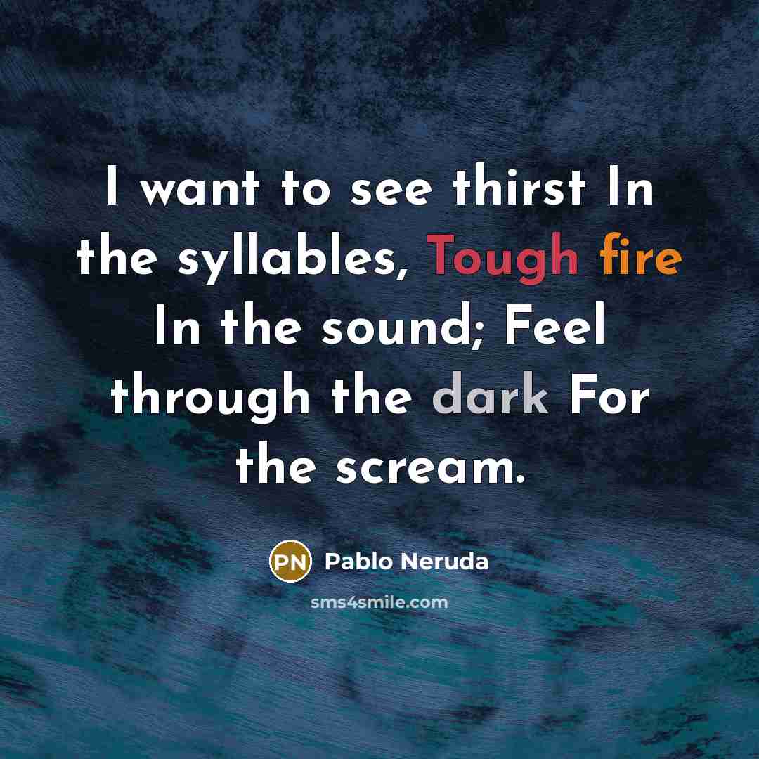 “I want to see thirst In the syllables, Tough fire…” quote by Pablo Neruda