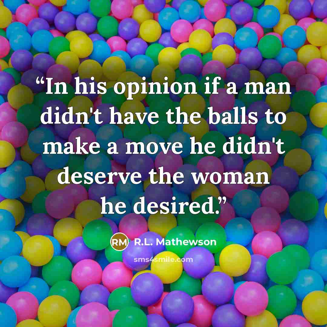 “In his opinion if a man didn't have the balls to make a move he didn't deserve the woman he desired.” quote by R.L. Mathewson