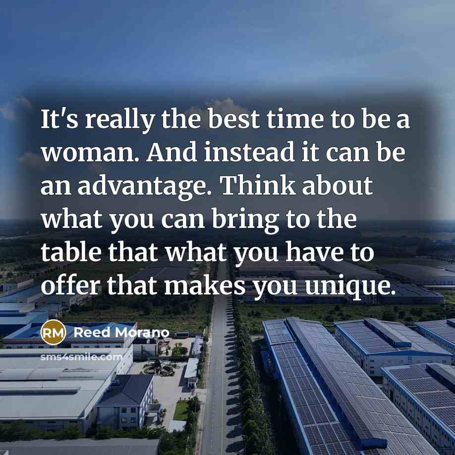 “It's really the best time to be a woman. And instead it can be an advantage. Think about what you can bring to the table that what you have to offer that makes you unique.” quote by Reed Morano